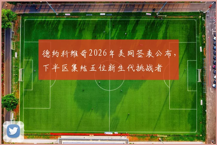 德约科维奇2026年美网签表公布，下半区集结五位新生代挑战者