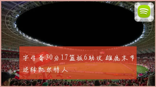 字母哥30分17篮板6助攻 雄鹿末节逆转凯尔特人