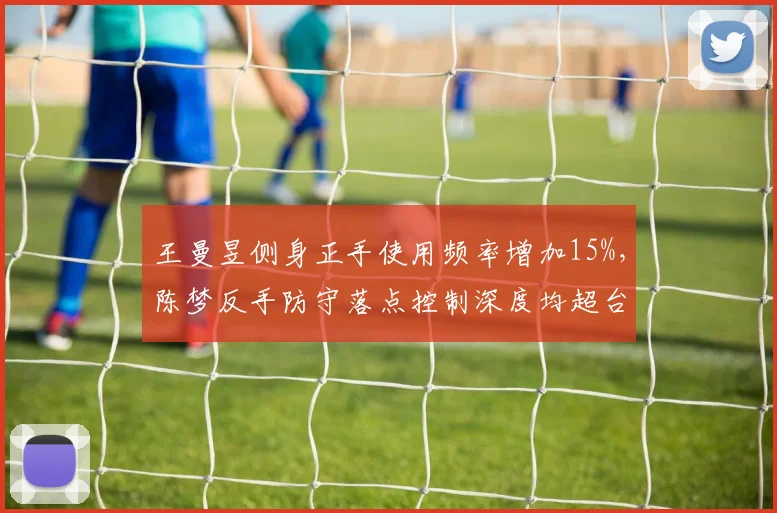 王曼昱侧身正手使用频率增加15%，陈梦反手防守落点控制深度均超台面1米