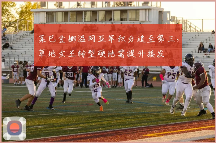 莱巴金娜温网亚军积分追至第三，草地女王转型硬地需提升接发