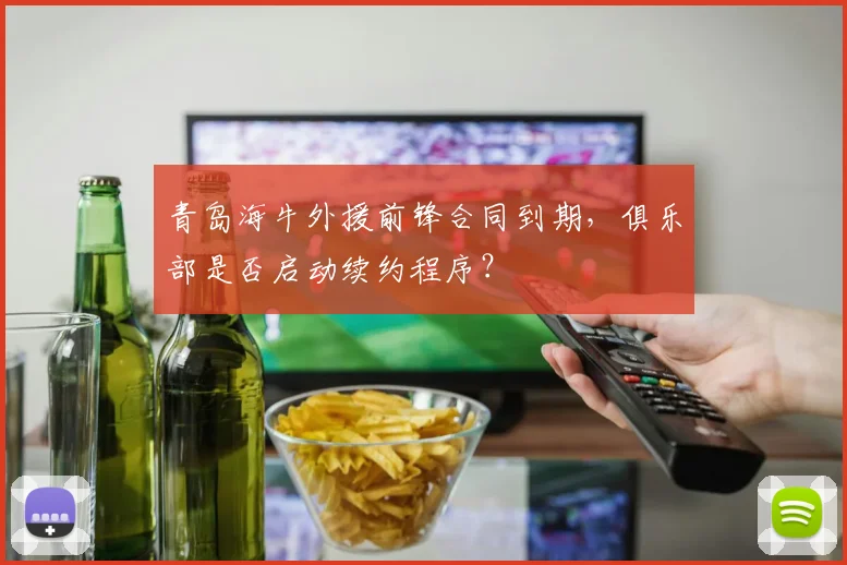 青岛海牛外援前锋合同到期，俱乐部是否启动续约程序？