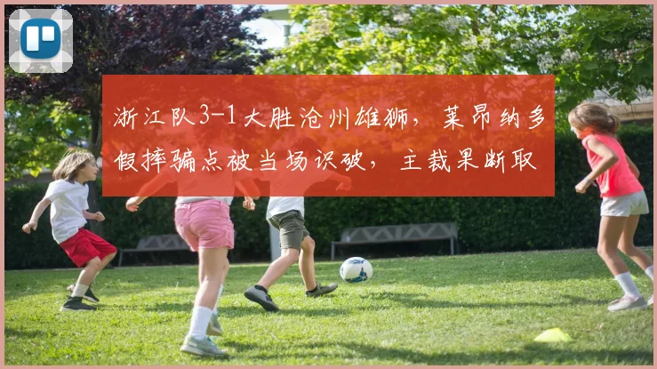 浙江队3-1大胜沧州雄狮，莱昂纳多假摔骗点被当场识破，主裁果断取消点球并出示黄牌