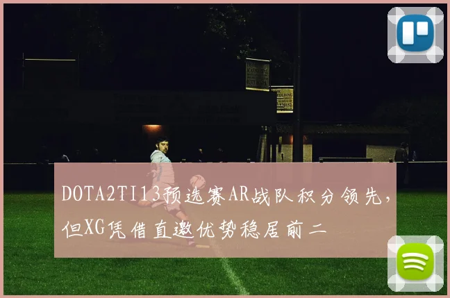 DOTA2TI13预选赛AR战队积分领先，但XG凭借直邀优势稳居前二