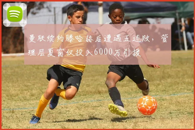 曼联续约滕哈赫后遭遇五连败，管理层夏窗仅投入6000万引援