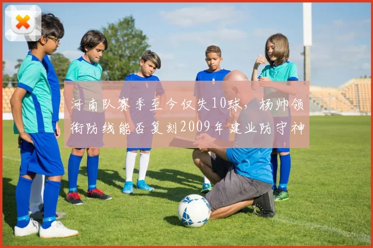 河南队赛季至今仅失10球，杨帅领衔防线能否复刻2009年建业防守神话？