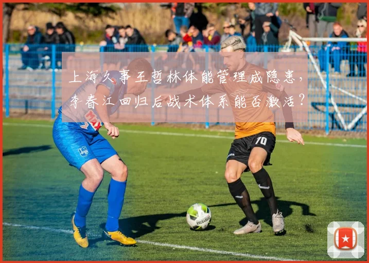 上海久事王哲林体能管理成隐患，李春江回归后战术体系能否激活？