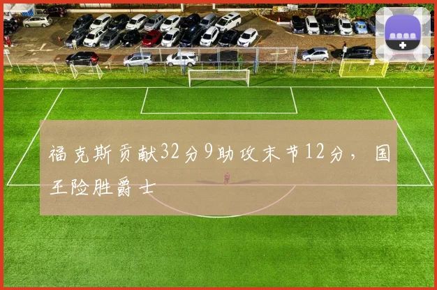 福克斯贡献32分9助攻末节12分，国王险胜爵士