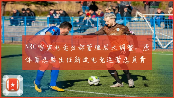 NRG官宣电竞分部管理层大调整，原体育总监出任新设电竞运营总负责人