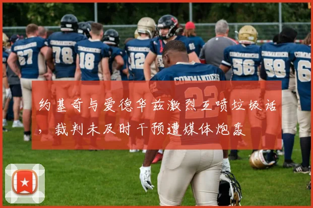 约基奇与爱德华兹激烈互喷垃圾话，裁判未及时干预遭媒体炮轰