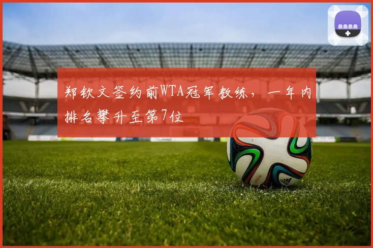 郑钦文签约前WTA冠军教练，一年内排名攀升至第7位