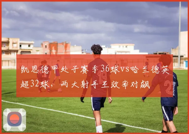 凯恩德甲处子赛季36球vs哈兰德英超32球，两大射手王效率对飙